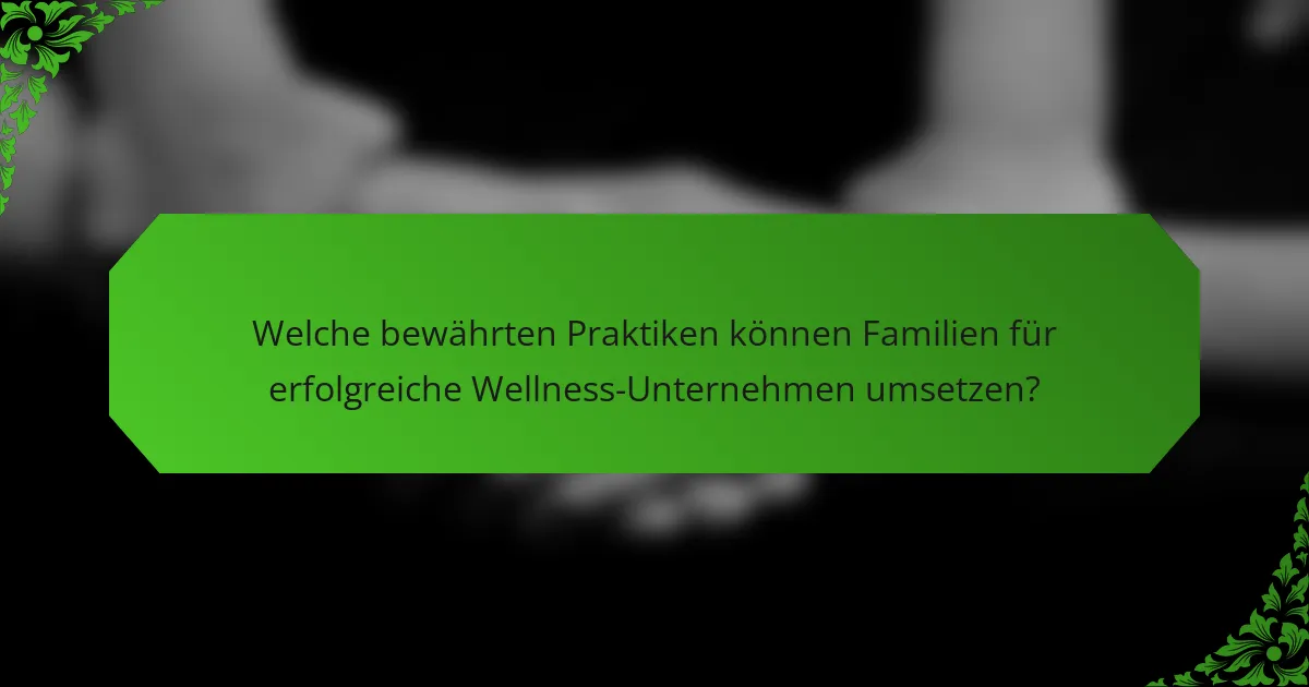 Welche bewährten Praktiken können Familien für erfolgreiche Wellness-Unternehmen umsetzen?