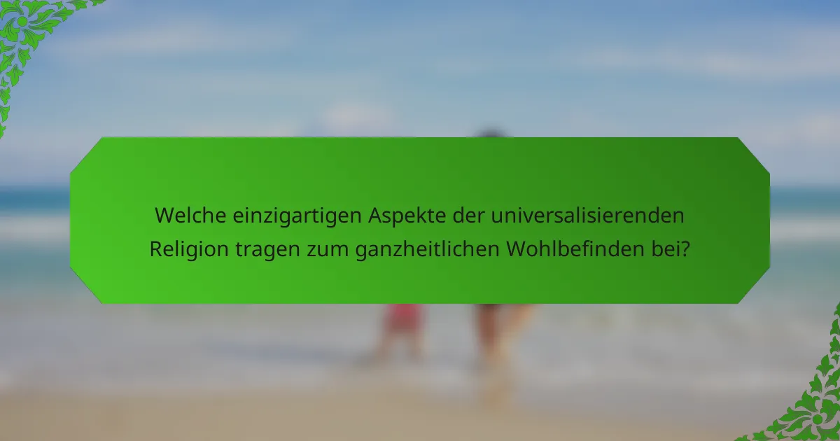 Welche einzigartigen Aspekte der universalisierenden Religion tragen zum ganzheitlichen Wohlbefinden bei?