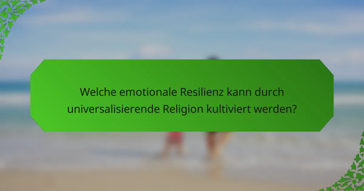 Welche emotionale Resilienz kann durch universalisierende Religion kultiviert werden?