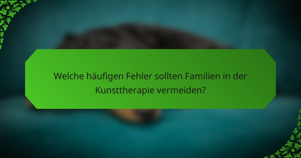 Welche häufigen Fehler sollten Familien in der Kunsttherapie vermeiden?