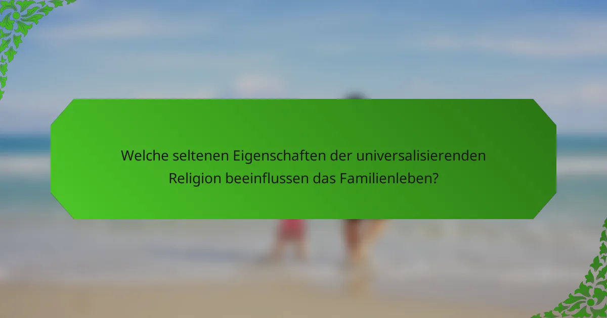 Welche seltenen Eigenschaften der universalisierenden Religion beeinflussen das Familienleben?