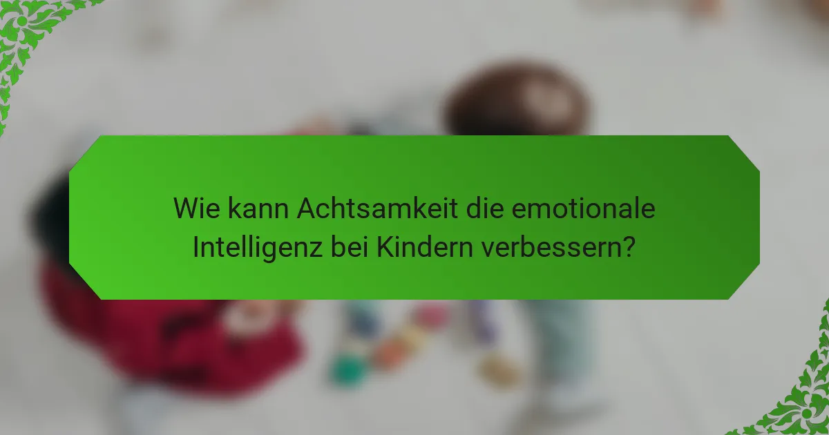 Wie kann Achtsamkeit die emotionale Intelligenz bei Kindern verbessern?