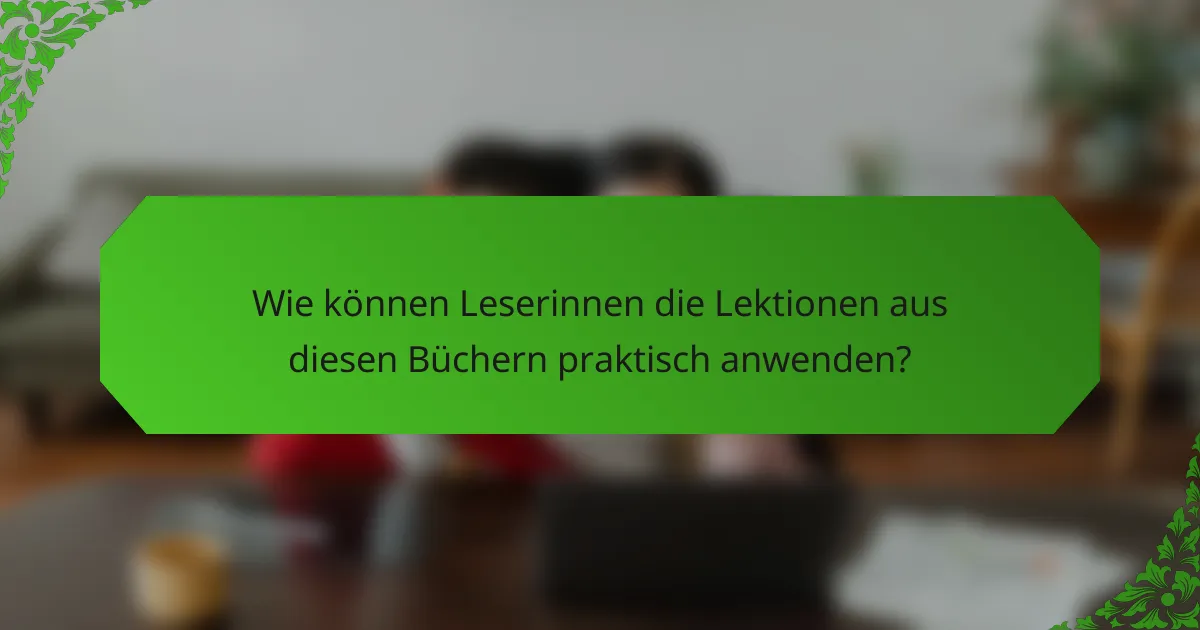 Wie können Leserinnen die Lektionen aus diesen Büchern praktisch anwenden?