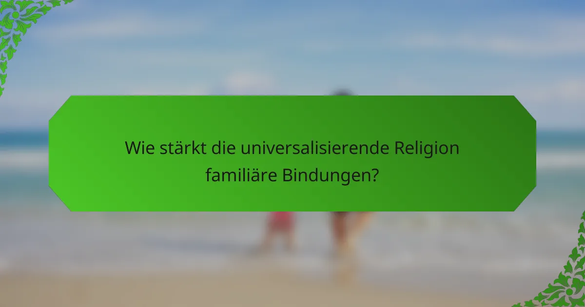 Wie stärkt die universalisierende Religion familiäre Bindungen?
